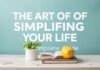 The Art of Simplifying Your Life: A Comprehensive Guide The Art of Simplifying Your Life: A Complete Guide