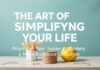 The Art of Simplifying Your Life: Practical Tips for a More Balanced Lifestyle The Art of Simplifying Your Life: Practical Tips for a More Balanced Lifestyle